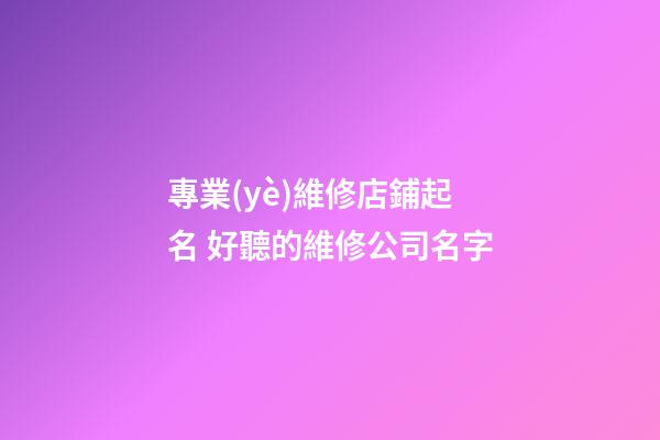 專業(yè)維修店鋪起名 好聽的維修公司名字-第1張-公司起名-玄機派